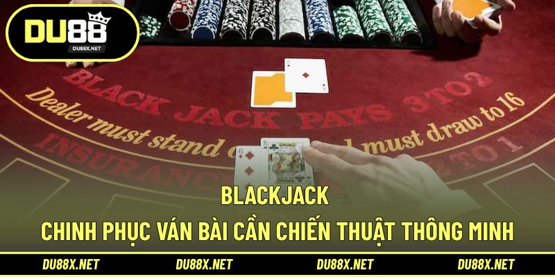Blackjack - Chinh Phục Ván Bài Cần Chiến Thuật Thông Minh